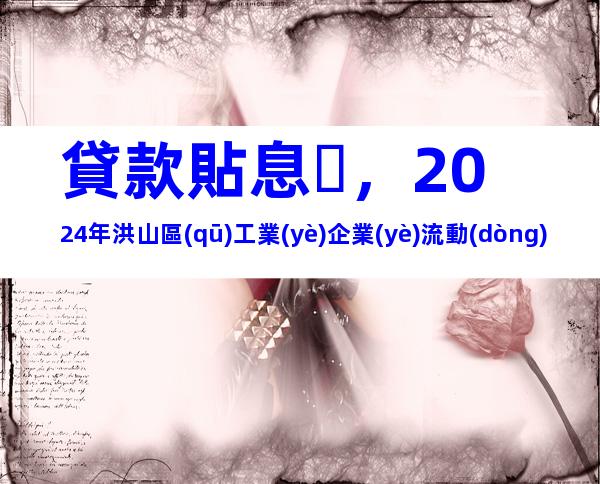 貸款貼息，2024年洪山區(qū)工業(yè)企業(yè)流動(dòng)資金貸款貼息申報(bào)時(shí)間、條件及辦理流程